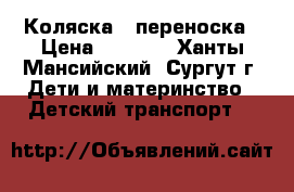 Коляска   переноска › Цена ­ 4 000 - Ханты-Мансийский, Сургут г. Дети и материнство » Детский транспорт   